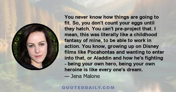 You never know how things are going to fit. So, you don't count your eggs until they hatch. You can't pre-project that. I mean, this was literally like a childhood fantasy of mine, to be able to work in action. You