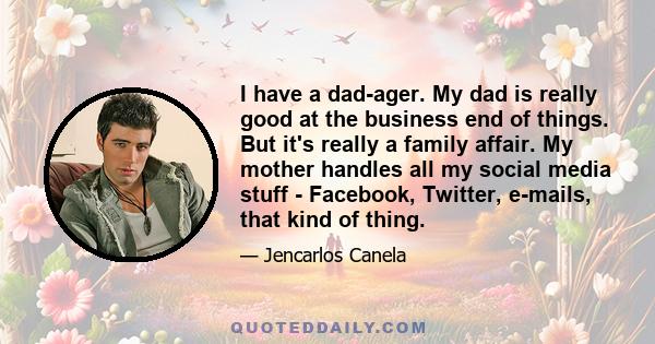 I have a dad-ager. My dad is really good at the business end of things. But it's really a family affair. My mother handles all my social media stuff - Facebook, Twitter, e-mails, that kind of thing.