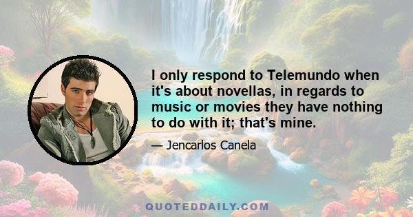 I only respond to Telemundo when it's about novellas, in regards to music or movies they have nothing to do with it; that's mine.