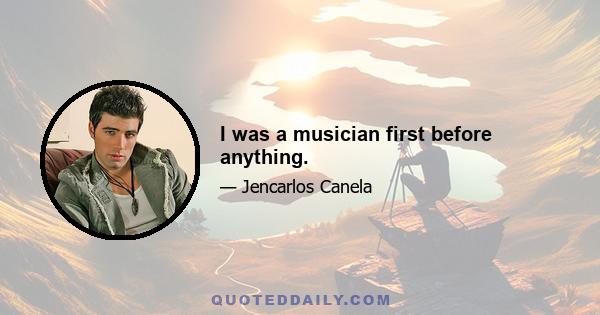 I was a musician first before anything.