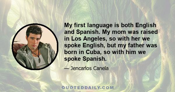 My first language is both English and Spanish. My mom was raised in Los Angeles, so with her we spoke English, but my father was born in Cuba, so with him we spoke Spanish.