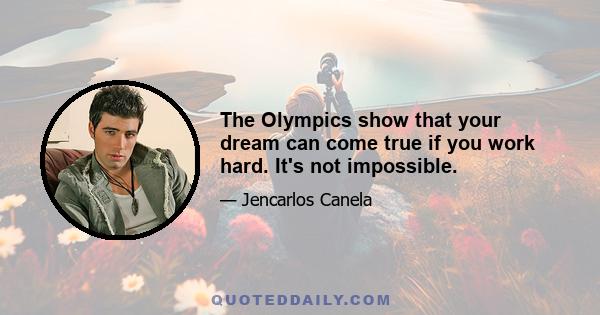 The Olympics show that your dream can come true if you work hard. It's not impossible.