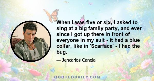 When I was five or six, I asked to sing at a big family party, and ever since I got up there in front of everyone in my suit - it had a blue collar, like in 'Scarface' - I had the bug.