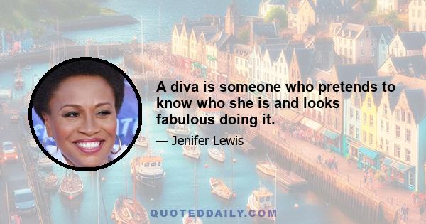 A diva is someone who pretends to know who she is and looks fabulous doing it.