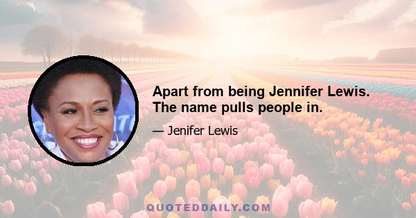 Apart from being Jennifer Lewis. The name pulls people in.