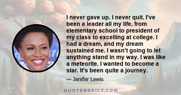 I never gave up. I never quit. I've been a leader all my life, from elementary school to president of my class to excelling at college. I had a dream, and my dream sustained me. I wasn't going to let anything stand in