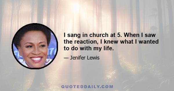 I sang in church at 5. When I saw the reaction, I knew what I wanted to do with my life.