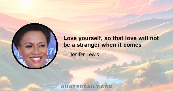 Love yourself, so that love will not be a stranger when it comes