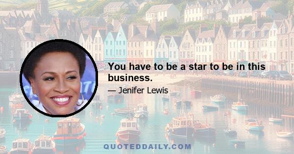 You have to be a star to be in this business.