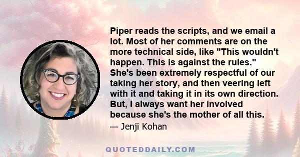 Piper reads the scripts, and we email a lot. Most of her comments are on the more technical side, like This wouldn't happen. This is against the rules. She's been extremely respectful of our taking her story, and then