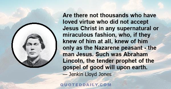 Are there not thousands who have loved virtue who did not accept Jesus Christ in any supernatural or miraculous fashion, who, if they knew of him at all, knew of him only as the Nazarene peasant - the man Jesus. Such