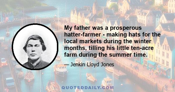 My father was a prosperous hatter-farmer - making hats for the local markets during the winter months, tilling his little ten-acre farm during the summer time.