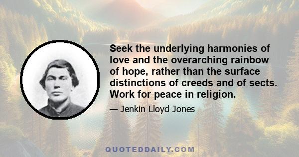 Seek the underlying harmonies of love and the overarching rainbow of hope, rather than the surface distinctions of creeds and of sects. Work for peace in religion.