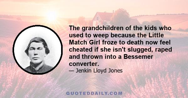 The grandchildren of the kids who used to weep because the Little Match Girl froze to death now feel cheated if she isn't slugged, raped and thrown into a Bessemer converter.