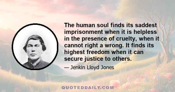 The human soul finds its saddest imprisonment when it is helpless in the presence of cruelty, when it cannot right a wrong. It finds its highest freedom when it can secure justice to others.