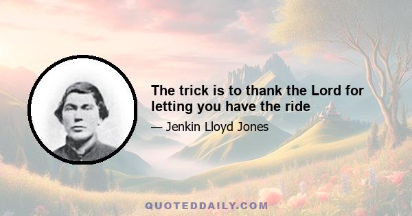 The trick is to thank the Lord for letting you have the ride