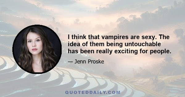 I think that vampires are sexy. The idea of them being untouchable has been really exciting for people.