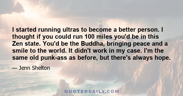 I started running ultras to become a better person. I thought if you could run 100 miles you'd be in this Zen state. You'd be the Buddha, bringing peace and a smile to the world. It didn't work in my case. I'm the same