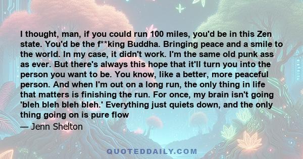 I thought, man, if you could run 100 miles, you'd be in this Zen state. You'd be the f**king Buddha. Bringing peace and a smile to the world. In my case, it didn't work. I'm the same old punk ass as ever. But there's