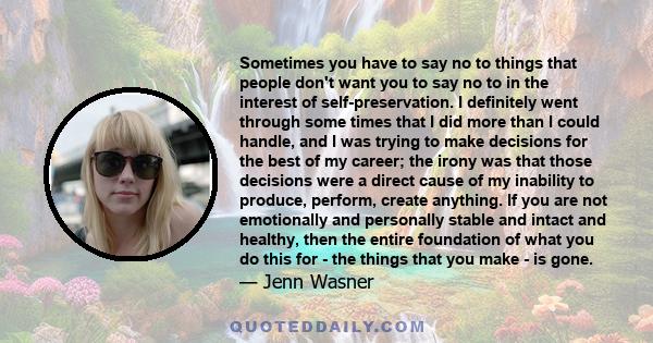 Sometimes you have to say no to things that people don't want you to say no to in the interest of self-preservation. I definitely went through some times that I did more than I could handle, and I was trying to make