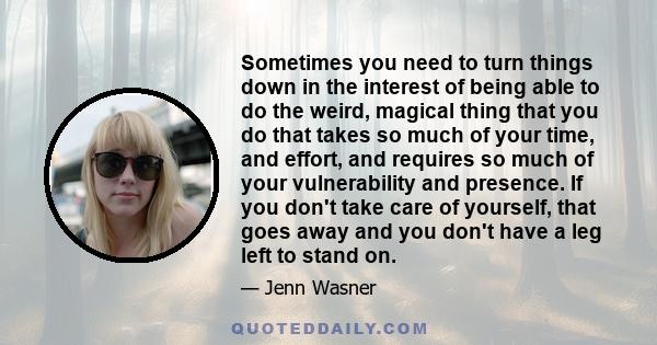 Sometimes you need to turn things down in the interest of being able to do the weird, magical thing that you do that takes so much of your time, and effort, and requires so much of your vulnerability and presence. If