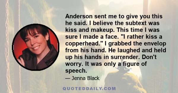 Anderson sent me to give you this he said. I believe the subtext was kiss and makeup. This time I was sure I made a face. I rather kiss a copperhead. I grabbed the envelop from his hand. He laughed and held up his hands 