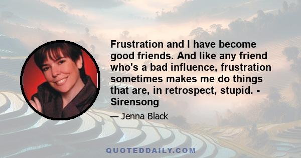 Frustration and I have become good friends. And like any friend who's a bad influence, frustration sometimes makes me do things that are, in retrospect, stupid. - Sirensong