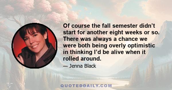 Of course the fall semester didn’t start for another eight weeks or so. There was always a chance we were both being overly optimistic in thinking I’d be alive when it rolled around.