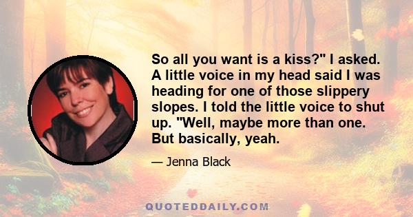 So all you want is a kiss? I asked. A little voice in my head said I was heading for one of those slippery slopes. I told the little voice to shut up. Well, maybe more than one. But basically, yeah.