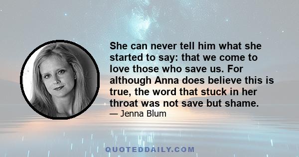 She can never tell him what she started to say: that we come to love those who save us. For although Anna does believe this is true, the word that stuck in her throat was not save but shame.