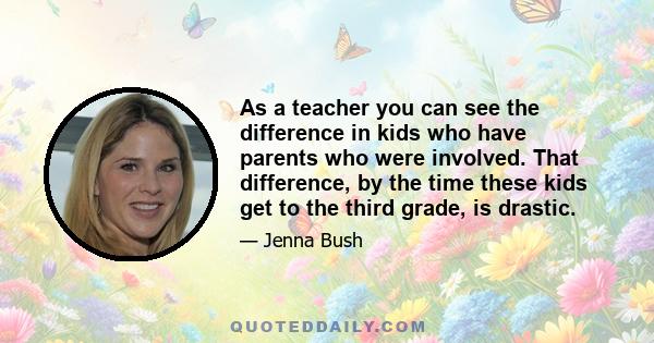 As a teacher you can see the difference in kids who have parents who were involved. That difference, by the time these kids get to the third grade, is drastic.