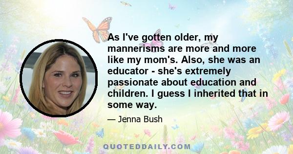 As I've gotten older, my mannerisms are more and more like my mom's. Also, she was an educator - she's extremely passionate about education and children. I guess I inherited that in some way.