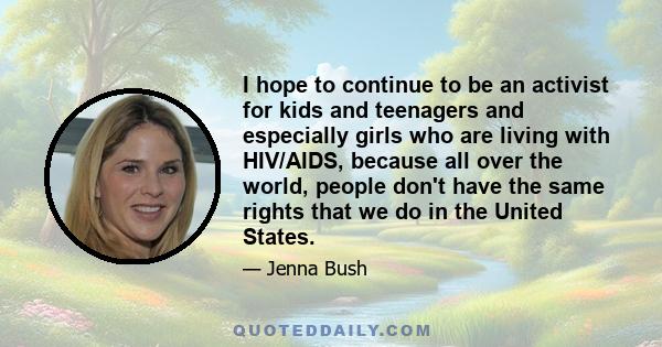 I hope to continue to be an activist for kids and teenagers and especially girls who are living with HIV/AIDS, because all over the world, people don't have the same rights that we do in the United States.