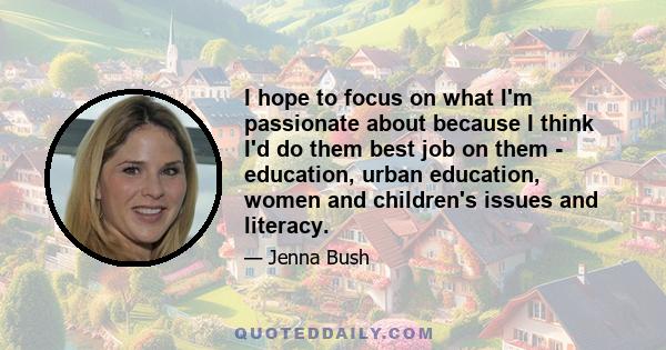 I hope to focus on what I'm passionate about because I think I'd do them best job on them - education, urban education, women and children's issues and literacy.