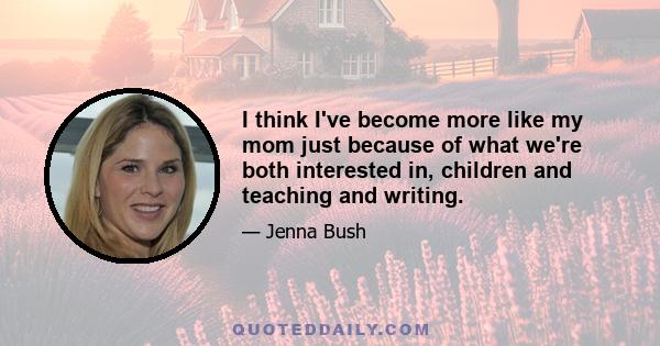 I think I've become more like my mom just because of what we're both interested in, children and teaching and writing.