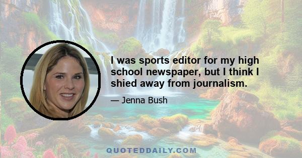 I was sports editor for my high school newspaper, but I think I shied away from journalism.