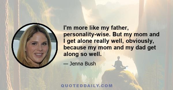 I'm more like my father, personality-wise. But my mom and I get alone really well, obviously, because my mom and my dad get along so well.