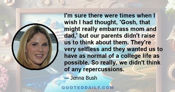 I'm sure there were times when I wish I had thought, 'Gosh, that might really embarrass mom and dad,' but our parents didn't raise us to think about them. They're very selfless and they wanted us to have as normal of a