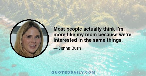 Most people actually think I'm more like my mom because we're interested in the same things.