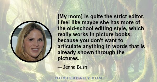 [My mom] is quite the strict editor. I feel like maybe she has more of the old-school editing style, which really works in picture books, because you don't want to articulate anything in words that is already shown