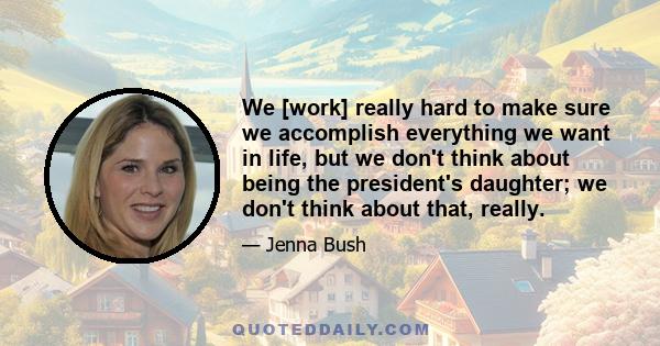 We [work] really hard to make sure we accomplish everything we want in life, but we don't think about being the president's daughter; we don't think about that, really.