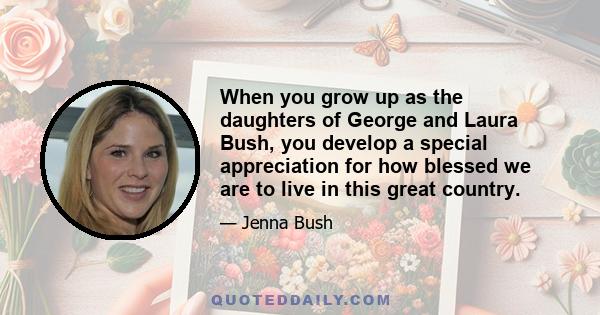 When you grow up as the daughters of George and Laura Bush, you develop a special appreciation for how blessed we are to live in this great country.