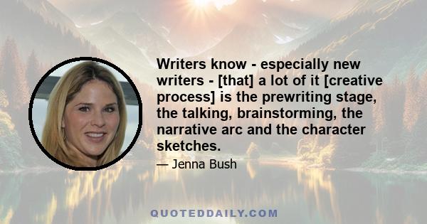 Writers know - especially new writers - [that] a lot of it [creative process] is the prewriting stage, the talking, brainstorming, the narrative arc and the character sketches.