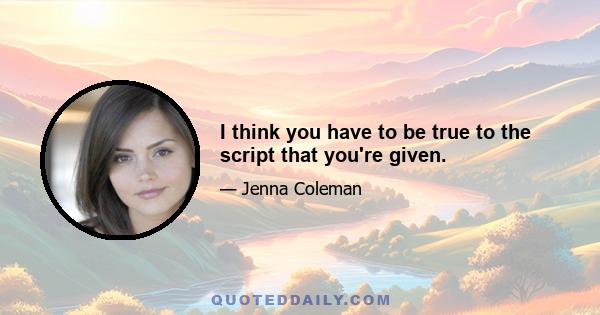 I think you have to be true to the script that you're given.