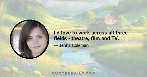 I'd love to work across all three fields - theatre, film and TV.