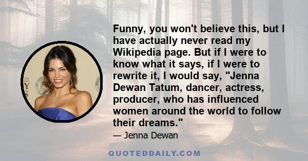 Funny, you won't believe this, but I have actually never read my Wikipedia page. But if I were to know what it says, if I were to rewrite it, I would say, Jenna Dewan Tatum, dancer, actress, producer, who has influenced 