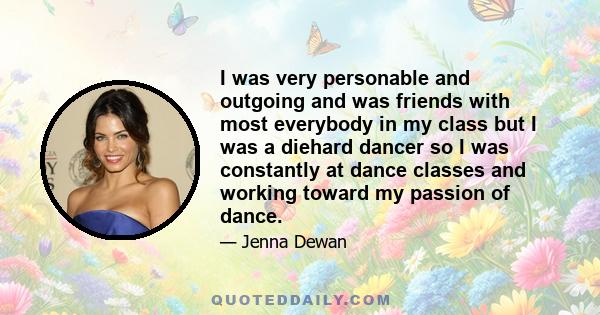 I was very personable and outgoing and was friends with most everybody in my class but I was a diehard dancer so I was constantly at dance classes and working toward my passion of dance.