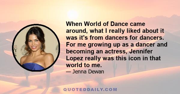 When World of Dance came around, what I really liked about it was it's from dancers for dancers. For me growing up as a dancer and becoming an actress, Jennifer Lopez really was this icon in that world to me.