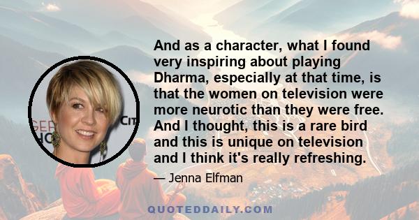 And as a character, what I found very inspiring about playing Dharma, especially at that time, is that the women on television were more neurotic than they were free. And I thought, this is a rare bird and this is