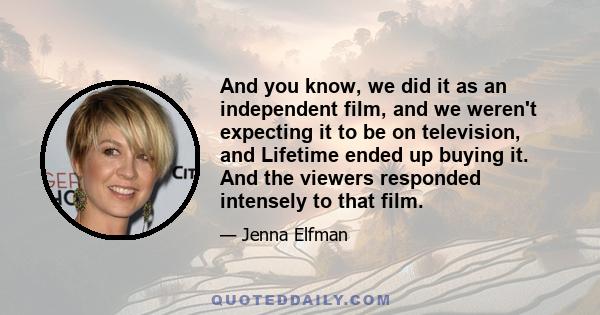 And you know, we did it as an independent film, and we weren't expecting it to be on television, and Lifetime ended up buying it. And the viewers responded intensely to that film.